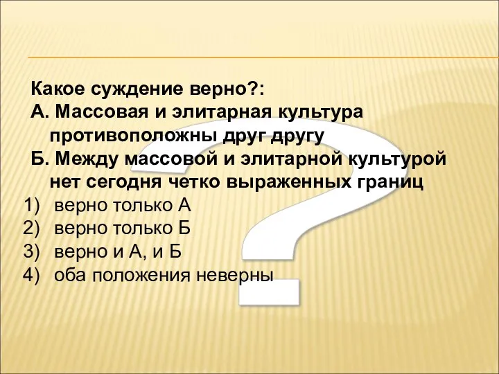 ? Какое суждение верно?: А. Массовая и элитарная культура противоположны друг