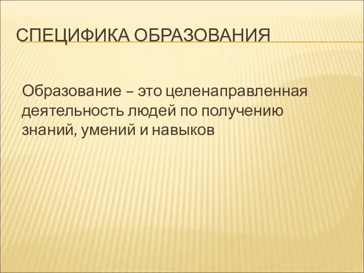 СПЕЦИФИКА ОБРАЗОВАНИЯ Образование – это целенаправленная деятельность людей по получению знаний, умений и навыков