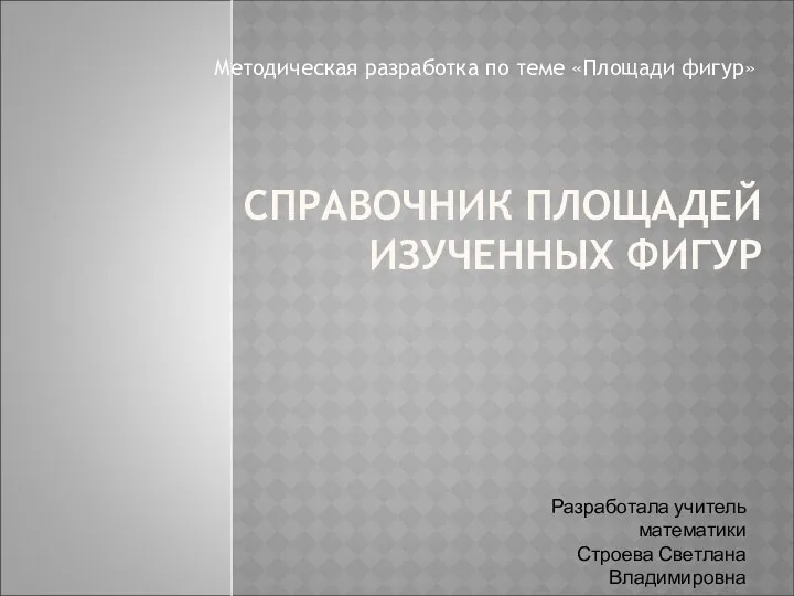 СПРАВОЧНИК ПЛОЩАДЕЙ ИЗУЧЕННЫХ ФИГУР Методическая разработка по теме «Площади фигур» Разработала учитель математики Строева Светлана Владимировна