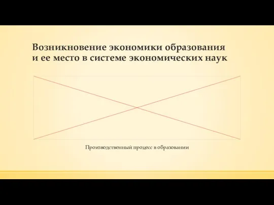 Возникновение экономики образования и ее место в системе экономических наук Производственный процесс в образовании