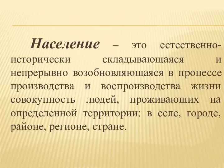 Население – это естественно-исторически складывающаяся и непрерывно возобновляющаяся в процессе производства