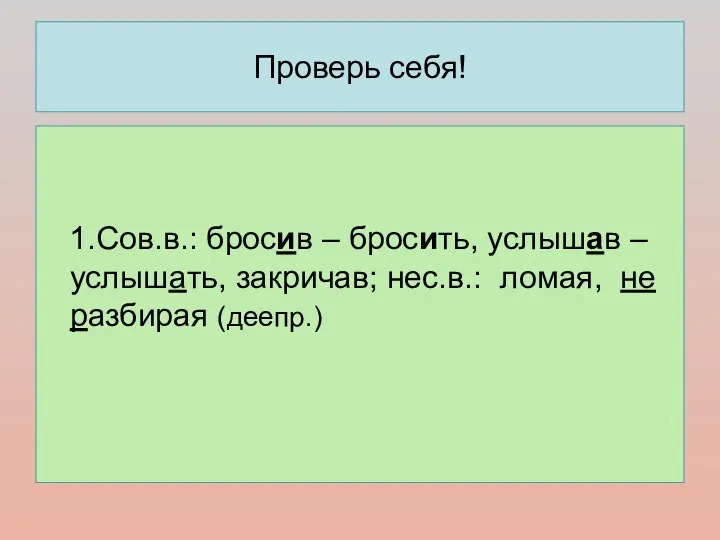 Проверь себя! 1.Сов.в.: бросив – бросить, услышав – услышать, закричав; нес.в.: ломая, не разбирая (деепр.)