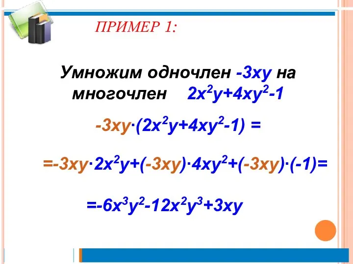 ПРИМЕР 1: Умножим одночлен -3xy на многочлен 2x2y+4xy2-1 -3xy∙(2x2y+4xy2-1) = =-3xy∙2x2y+(-3xy)∙4xy2+(-3xy)∙(-1)= =-6x3y2-12x2y3+3xy
