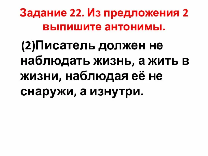 Задание 22. Из предложения 2 выпишите антонимы. (2)Писатель должен не наблюдать