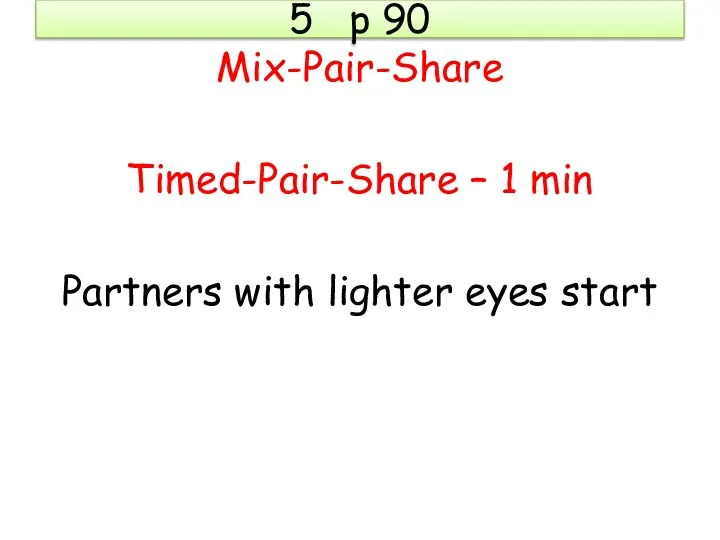 5 p 90 Mix-Pair-Share Timed-Pair-Share – 1 min Partners with lighter eyes start