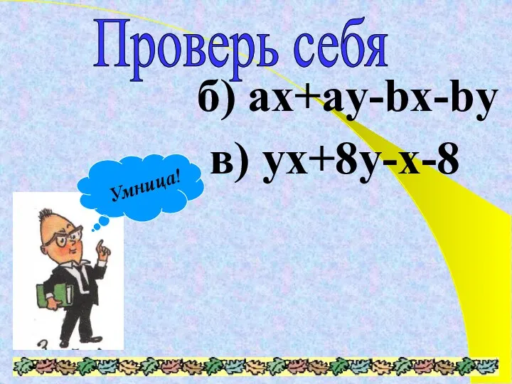 Проверь себя б) ax+ay-bx-by в) yx+8y-x-8 Умница!