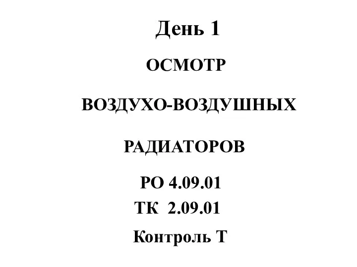 ОСМОТР ВОЗДУХО-ВОЗДУШНЫХ РАДИАТОРОВ День 1 Контроль Т РО 4.09.01 ТК 2.09.01