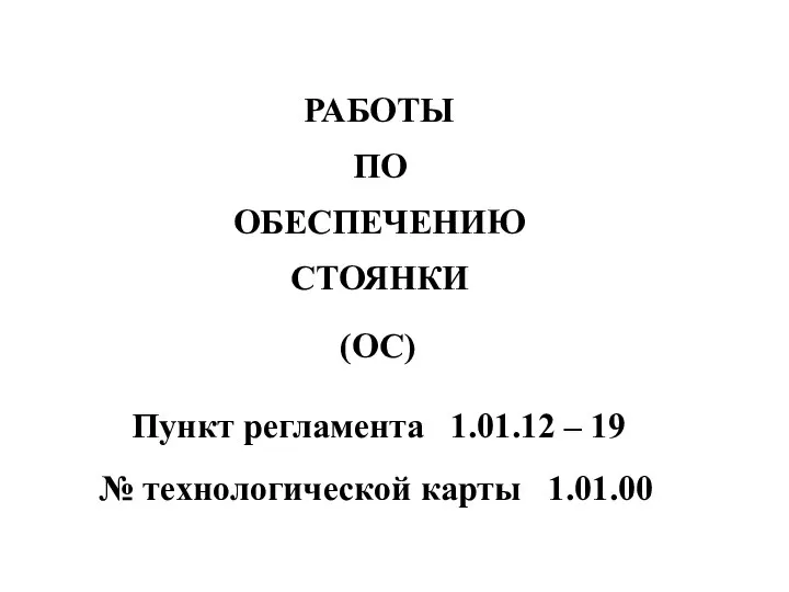 (ОС) РАБОТЫ ПО ОБЕСПЕЧЕНИЮ СТОЯНКИ Пункт регламента 1.01.12 – 19 № технологической карты 1.01.00