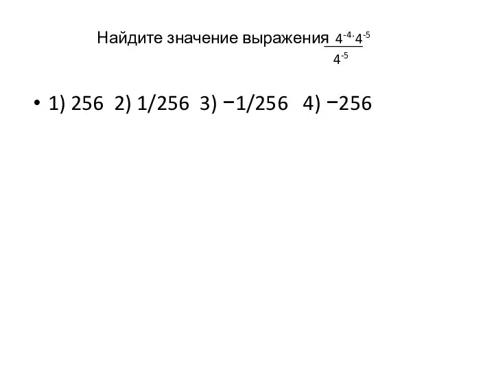 Найдите значение выражения 4-4ˑ4-5 4-5 1) 256 2) 1/256 3) −1/256 4) −256