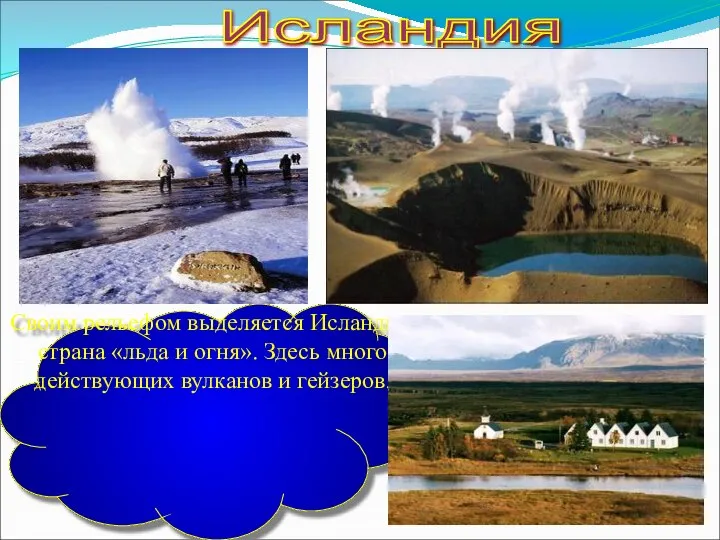Исландия Своим рельефом выделяется Исландия, страна «льда и огня». Здесь много действующих вулканов и гейзеров.