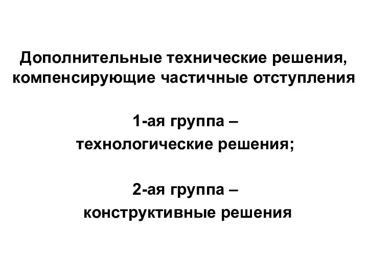 Дополнительные технические решения, компенсирующие частичные отступления 1-ая группа – технологические решения; 2-ая группа – конструктивные решения