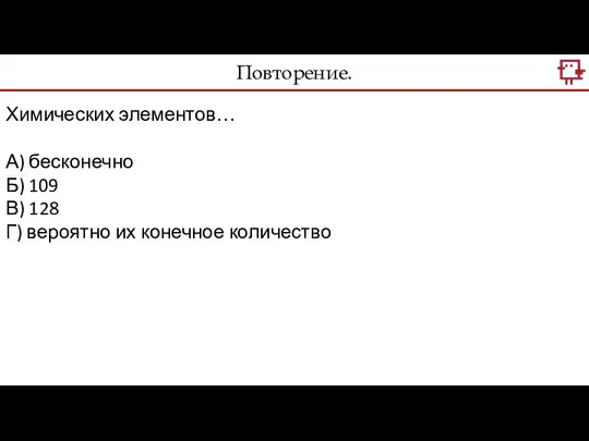 Повторение. Химических элементов… А) бесконечно Б) 109 В) 128 Г) вероятно их конечное количество