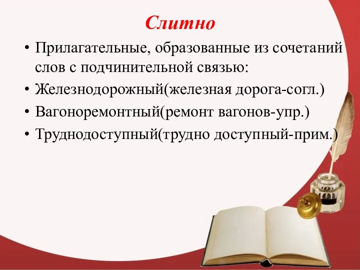 Слитно Прилагательные, образованные из сочетаний слов с подчинительной связью: Железнодорожный(железная дорога-согл.) Вагоноремонтный(ремонт вагонов-упр.) Труднодоступный(трудно доступный-прим.)