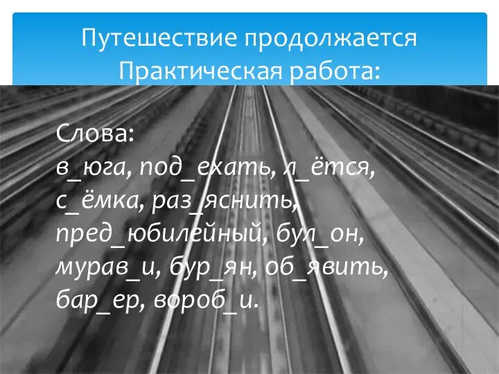 Путешествие продолжается Практическая работа: Слова: в_юга, под_ехать, л_ётся, с_ёмка, раз_яснить, пред_юбилейный,