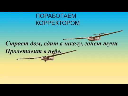 ПОРАБОТАЕМ КОРРЕКТОРОМ Строет дом, едит в школу, гонет тучи Пролетаеит в небе.