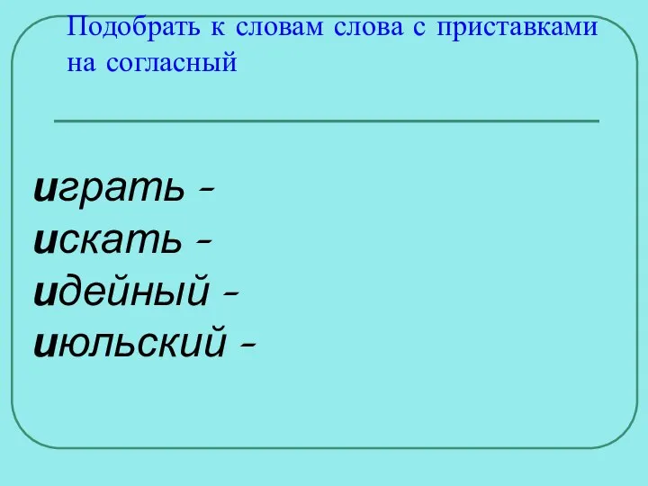 играть – искать – идейный – июльский – Подобрать к словам слова с приставками на согласный