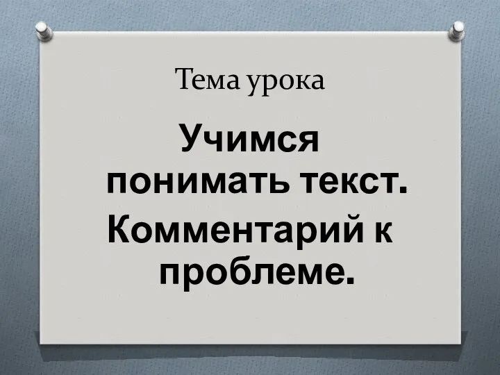 Тема урока Учимся понимать текст. Комментарий к проблеме.