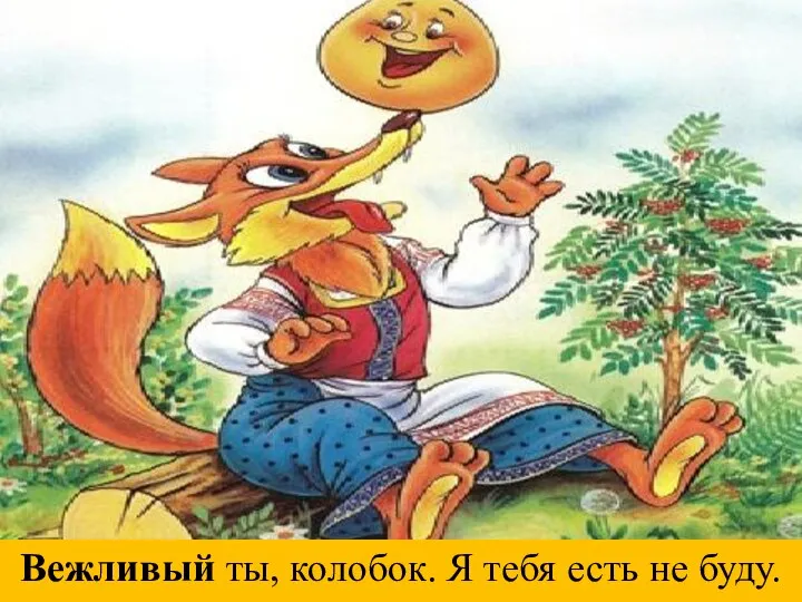 Вежливый ты, колобок. Я тебя есть не буду.