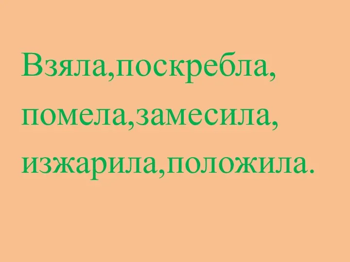 Взяла,поскребла, помела,замесила, изжарила,положила.