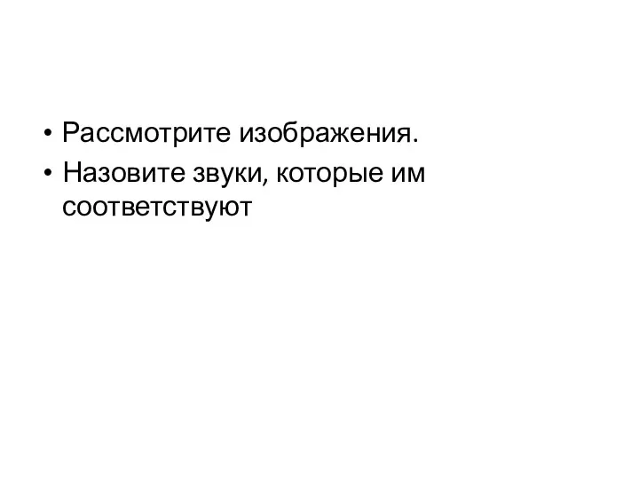 Рассмотрите изображения. Назовите звуки, которые им соответствуют