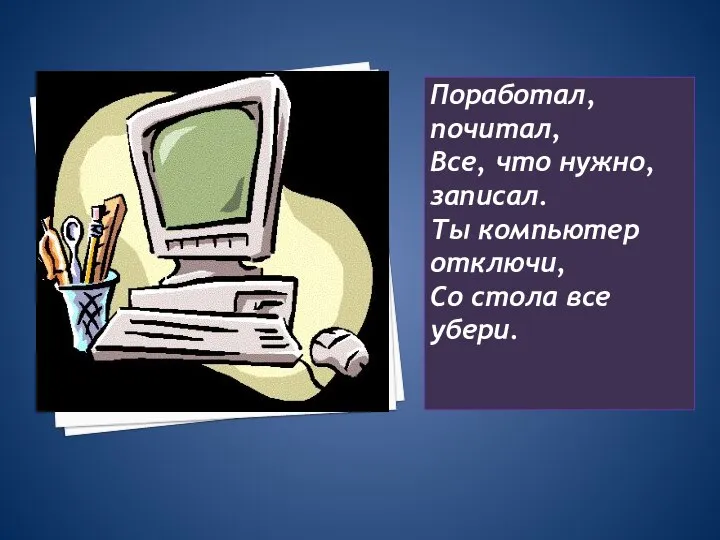 Поработал, почитал, Все, что нужно, записал. Ты компьютер отключи, Со стола все убери.