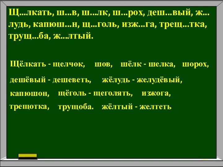 Щ...лкать, ш...в, ш...лк, ш...рох, деш...вый, ж...лудь, капюш...н, щ...голь, изж...га, трещ...тка, трущ...ба,