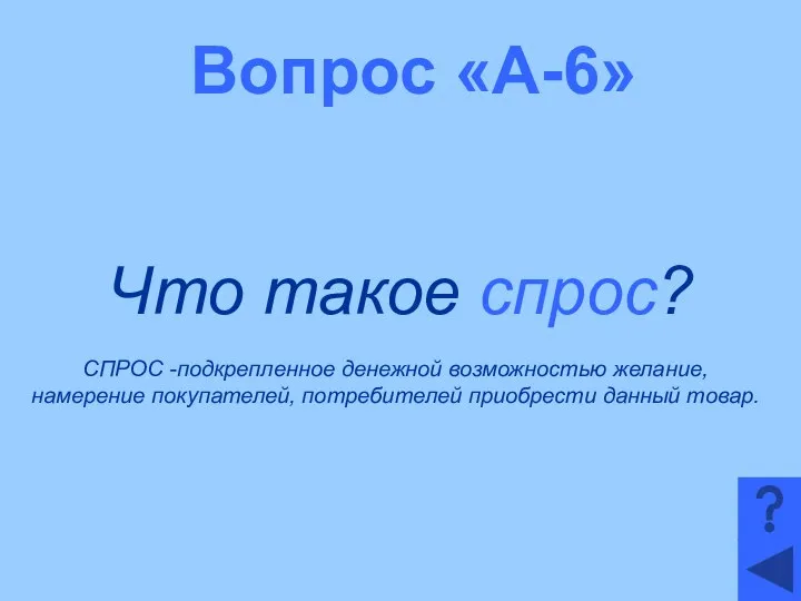 Вопрос «А-6» Что такое спрос? СПРОС -подкрепленное денежной возможностью желание, намерение покупателей, потребителей приобрести данный товар.