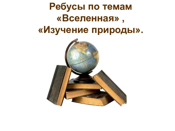 Ребусы по темам «Вселенная» , «Изучение природы».