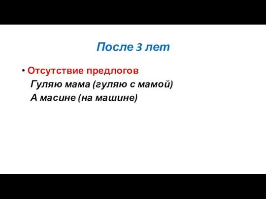 После 3 лет Отсутствие предлогов Гуляю мама (гуляю с мамой) А масине (на машине)