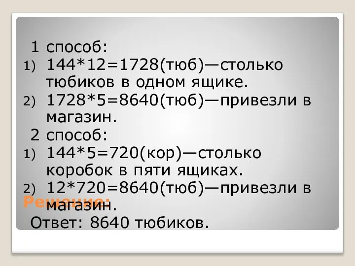 Решение: 1 способ: 144*12=1728(тюб)—столько тюбиков в одном ящике. 1728*5=8640(тюб)—привезли в магазин.