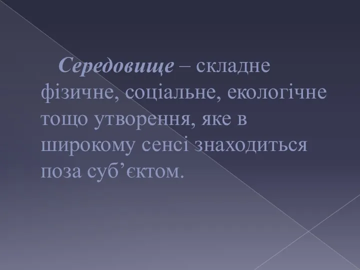 Середовище – складне фізичне, соціальне, екологічне тощо утворення, яке в широкому сенсі знаходиться поза суб’єктом.