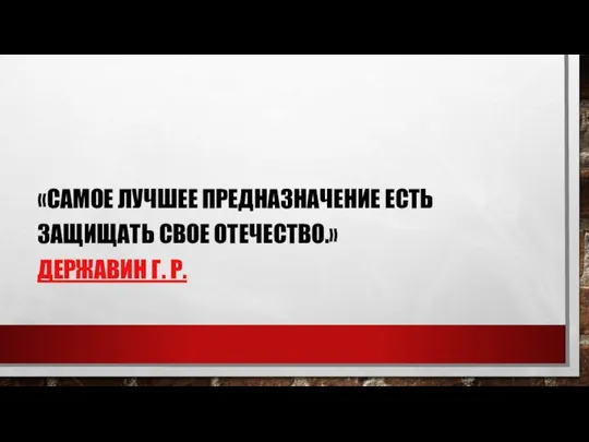 «САМОЕ ЛУЧШЕЕ ПРЕДНАЗНАЧЕНИЕ ЕСТЬ ЗАЩИЩАТЬ СВОЕ ОТЕЧЕСТВО.» ДЕРЖАВИН Г. Р.