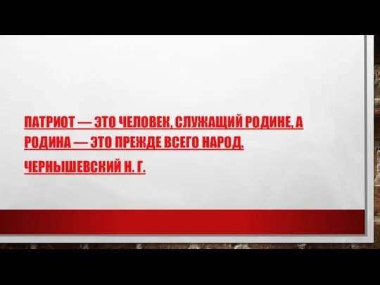 ПАТРИОТ — ЭТО ЧЕЛОВЕК, СЛУЖАЩИЙ РОДИНЕ, А РОДИНА — ЭТО ПРЕЖДЕ ВСЕГО НАРОД. ЧЕРНЫШЕВСКИЙ Н. Г.