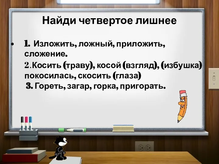 Найди четвертое лишнее 1. Изложить, ложный, приложить, сложение. 2.Косить (траву), косой