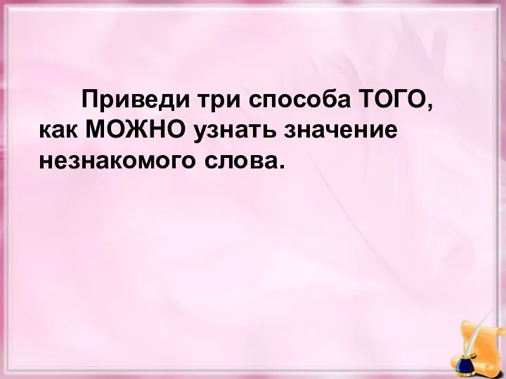 Приведи три способа ТОГО, как МОЖНО узнать значение незнакомого слова.