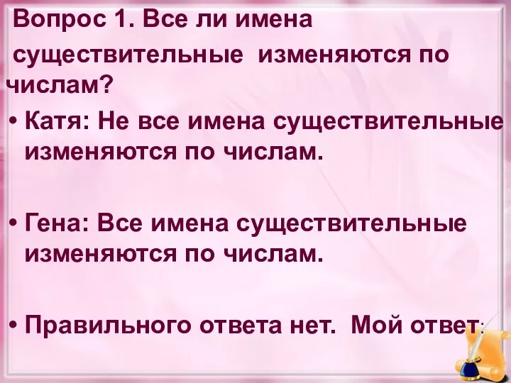 Вопрос 1. Все ли имена существительные изменяются по числам? Катя: Не