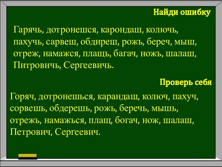 Гарячь, дотронешся, карондаш, колючь, пахучь, сарвеш, обдиреш, рожь, береч, мыш, отреж,