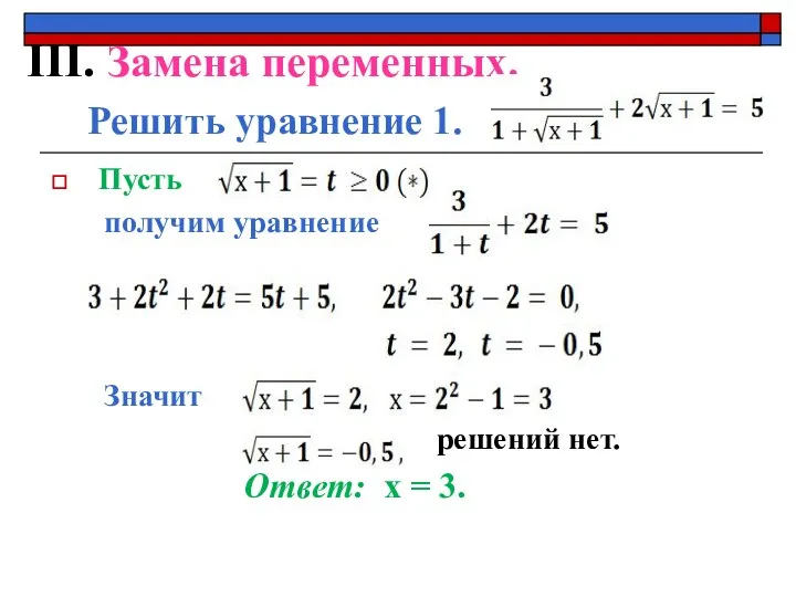 ІІІ. Замена переменных. Решить уравнение 1. Пусть получим уравнение Значит решений нет. Ответ: х = 3.