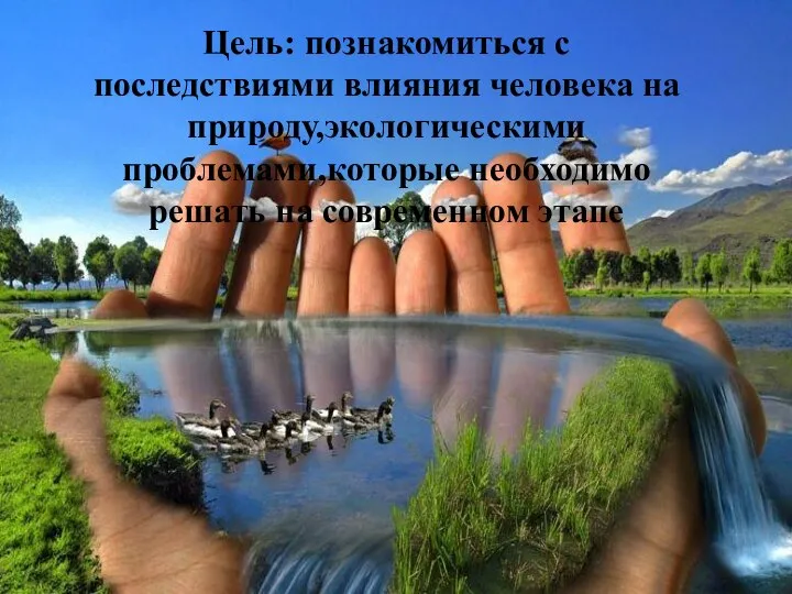 Цель: познакомиться с последствиями влияния человека на природу,экологическими проблемами,которые необходимо решать на современном этапе