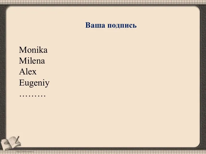 Ваша подпись Monika Milena Alex Eugeniy ………