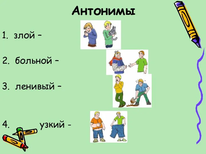 Антонимы 1. злой – 2. больной – 3. ленивый – 4. узкий -