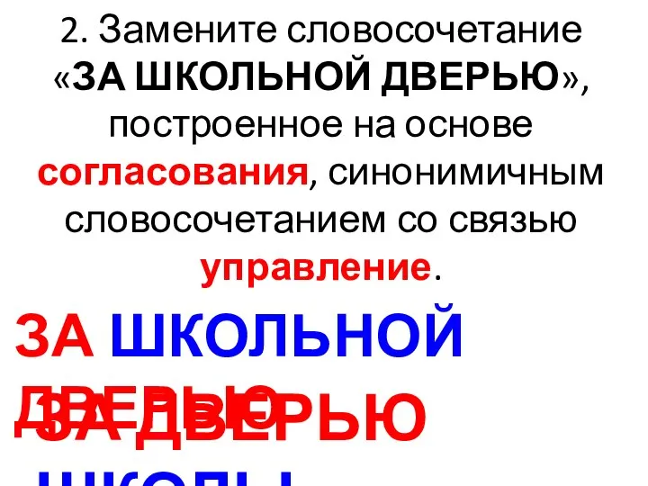 2. Замените словосочетание «ЗА ШКОЛЬНОЙ ДВЕРЬЮ», построенное на основе согласования, синонимичным