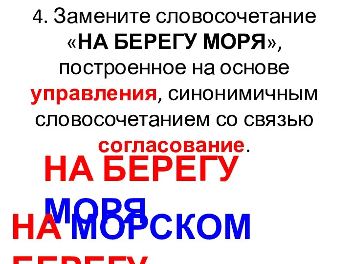 4. Замените словосочетание «НА БЕРЕГУ МОРЯ», построенное на основе управления, синонимичным