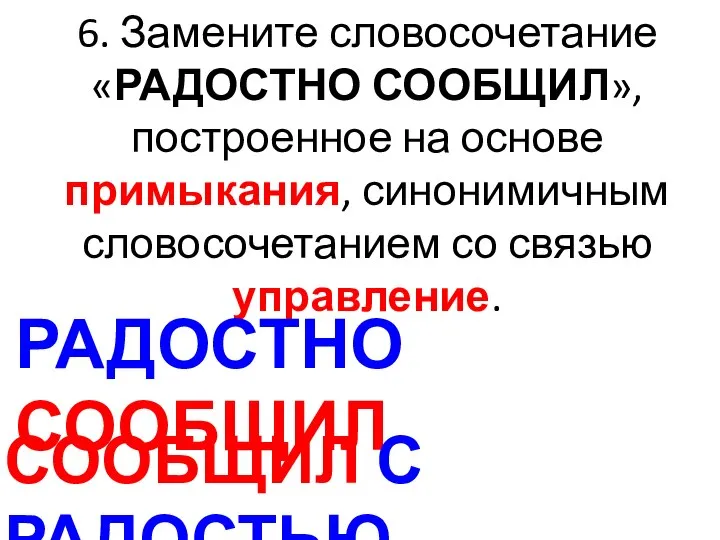 6. Замените словосочетание «РАДОСТНО СООБЩИЛ», построенное на основе примыкания, синонимичным словосочетанием