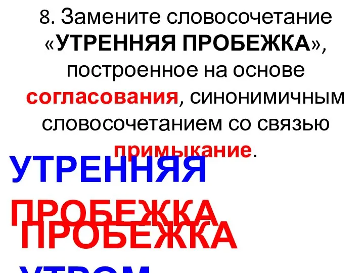 8. Замените словосочетание «УТРЕННЯЯ ПРОБЕЖКА», построенное на основе согласования, синонимичным словосочетанием