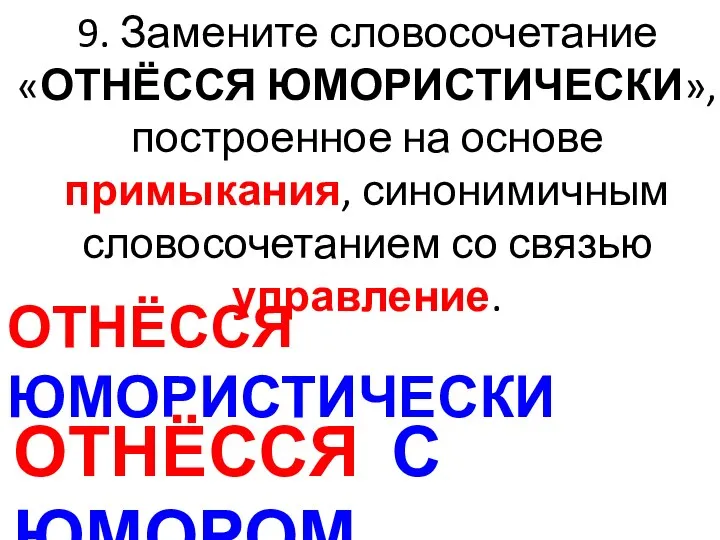 9. Замените словосочетание «ОТНЁССЯ ЮМОРИСТИЧЕСКИ», построенное на основе примыкания, синонимичным словосочетанием