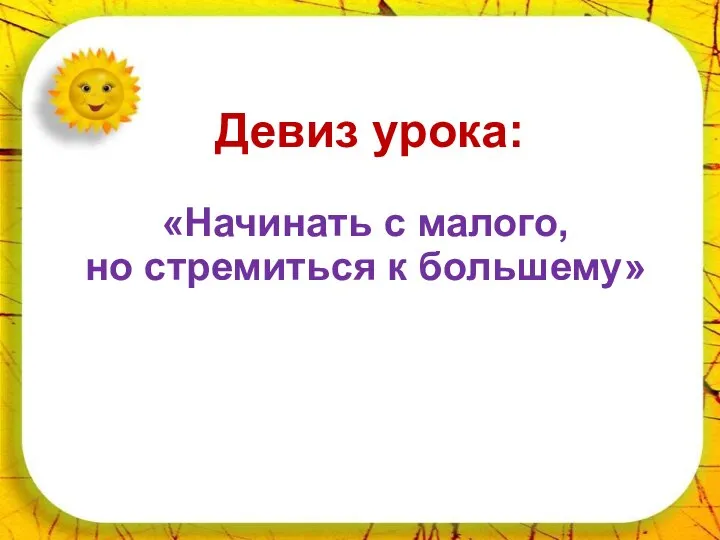 * Девиз урока: «Начинать с малого, но стремиться к большему»