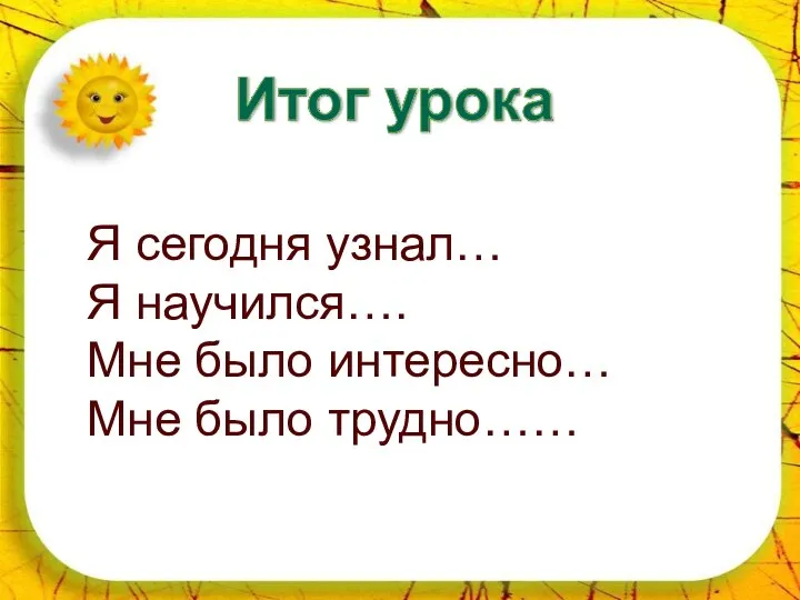 Я сегодня узнал… Я научился…. Мне было интересно… Мне было трудно……