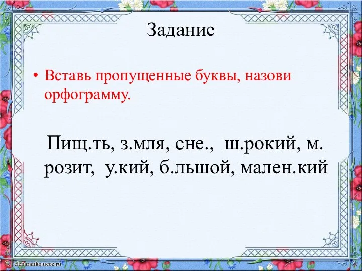 Задание Вставь пропущенные буквы, назови орфограмму. Пищ.ть, з.мля, сне., ш.рокий, м.розит, у.кий, б.льшой, мален.кий