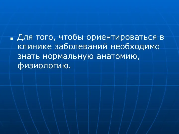 Для того, чтобы ориентироваться в клинике заболеваний необходимо знать нормальную анатомию, физиологию.